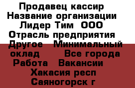 Продавец-кассир › Название организации ­ Лидер Тим, ООО › Отрасль предприятия ­ Другое › Минимальный оклад ­ 1 - Все города Работа » Вакансии   . Хакасия респ.,Саяногорск г.